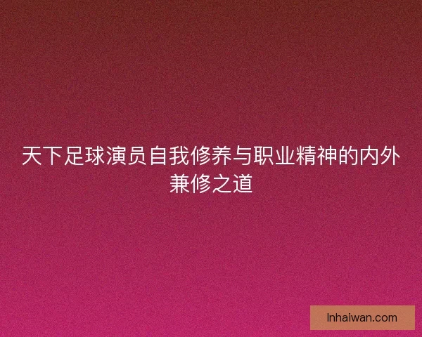天下足球演员自我修养与职业精神的内外兼修之道
