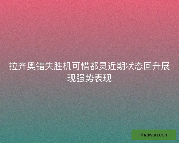拉齐奥错失胜机可惜都灵近期状态回升展现强势表现