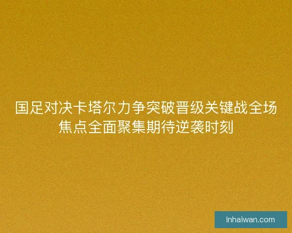 国足对决卡塔尔力争突破晋级关键战全场焦点全面聚集期待逆袭时刻