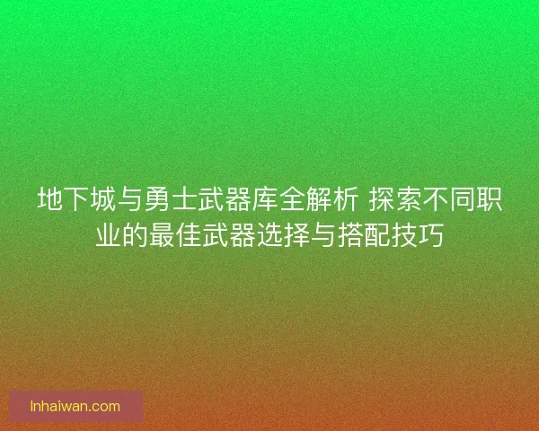 地下城与勇士武器库全解析 探索不同职业的最佳武器选择与搭配技巧