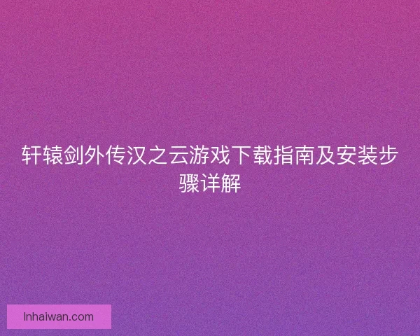 轩辕剑外传汉之云游戏下载指南及安装步骤详解