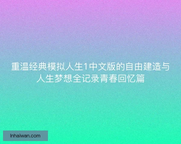 重温经典模拟人生1中文版的自由建造与人生梦想全记录青春回忆篇