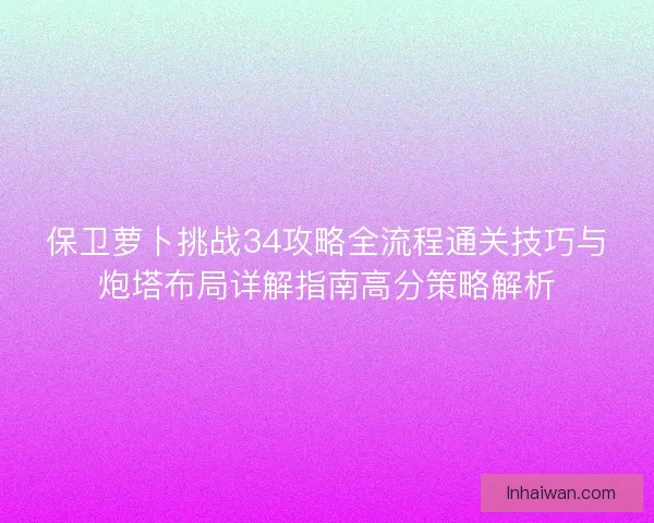 保卫萝卜挑战34攻略全流程通关技巧与炮塔布局详解指南高分策略解析