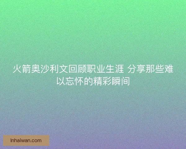 火箭奥沙利文回顾职业生涯 分享那些难以忘怀的精彩瞬间