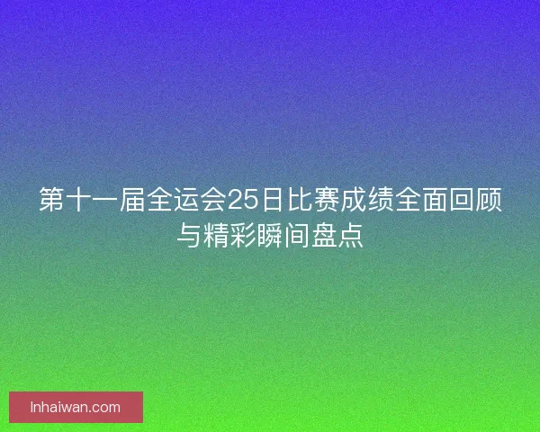 第十一届全运会25日比赛成绩全面回顾与精彩瞬间盘点