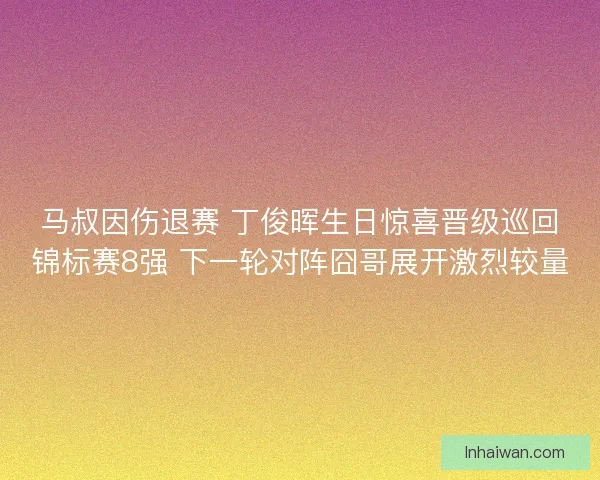 马叔因伤退赛 丁俊晖生日惊喜晋级巡回锦标赛8强 下一轮对阵囧哥展开激烈较量
