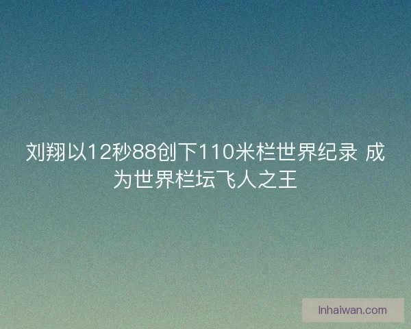 刘翔以12秒88创下110米栏世界纪录 成为世界栏坛飞人之王