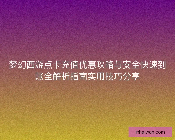 梦幻西游点卡充值优惠攻略与安全快速到账全解析指南实用技巧分享