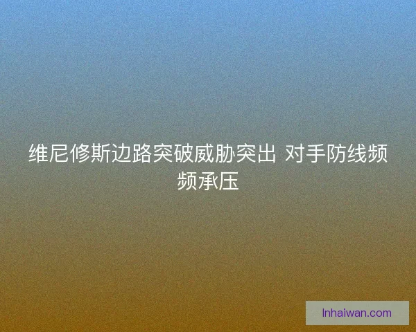 维尼修斯边路突破威胁突出 对手防线频频承压