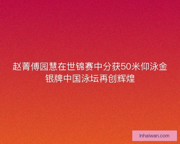 赵菁傅园慧在世锦赛中分获50米仰泳金银牌中国泳坛再创辉煌