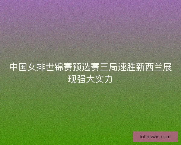 中国女排世锦赛预选赛三局速胜新西兰展现强大实力