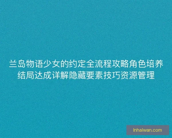 兰岛物语少女的约定全流程攻略角色培养结局达成详解隐藏要素技巧资源管理