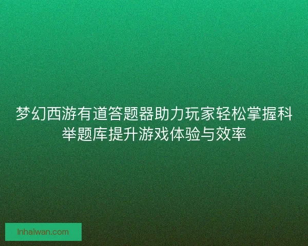梦幻西游有道答题器助力玩家轻松掌握科举题库提升游戏体验与效率