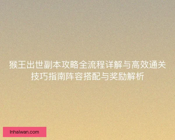 猴王出世副本攻略全流程详解与高效通关技巧指南阵容搭配与奖励解析