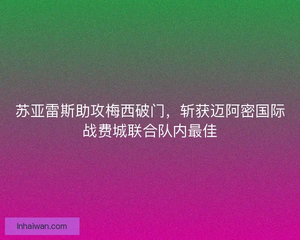 苏亚雷斯助攻梅西破门，斩获迈阿密国际战费城联合队内最佳