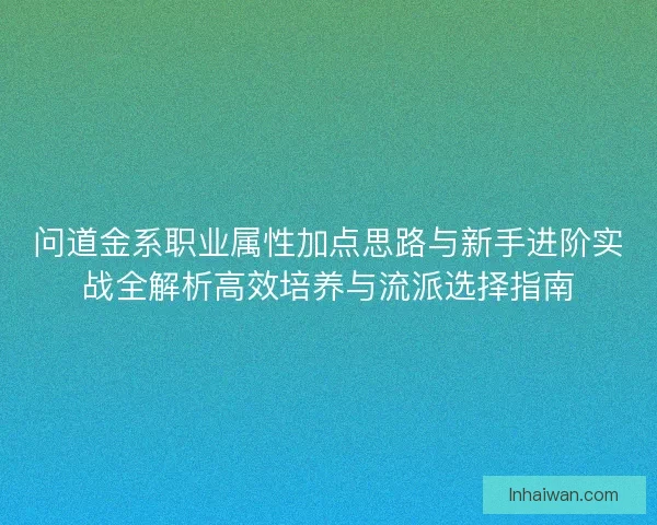 问道金系职业属性加点思路与新手进阶实战全解析高效培养与流派选择指南