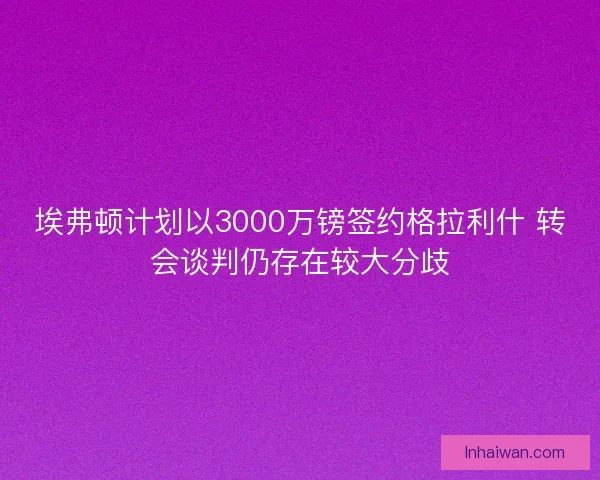 埃弗顿计划以3000万镑签约格拉利什 转会谈判仍存在较大分歧