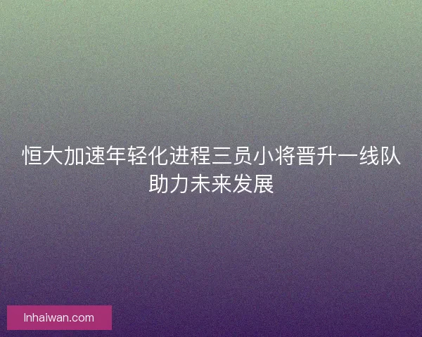 恒大加速年轻化进程三员小将晋升一线队助力未来发展
