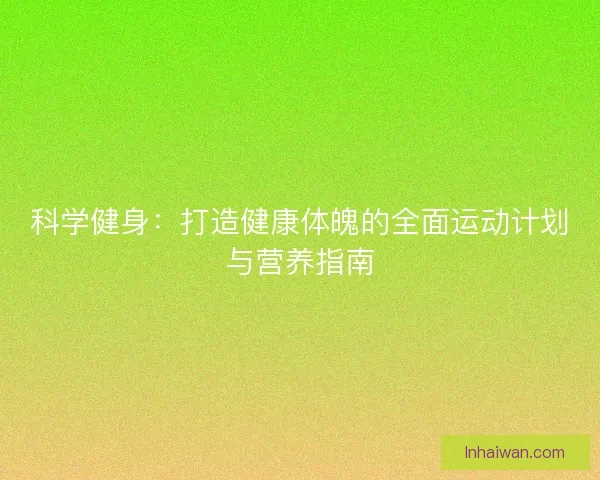 科学健身：打造健康体魄的全面运动计划与营养指南